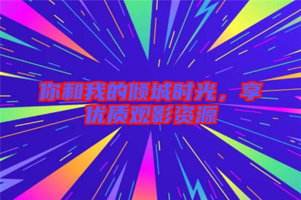 你和我的傾城時(shí)光，享優(yōu)質(zhì)觀影資源