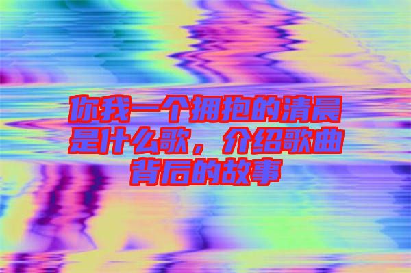 你我一個擁抱的清晨是什么歌，介紹歌曲背后的故事