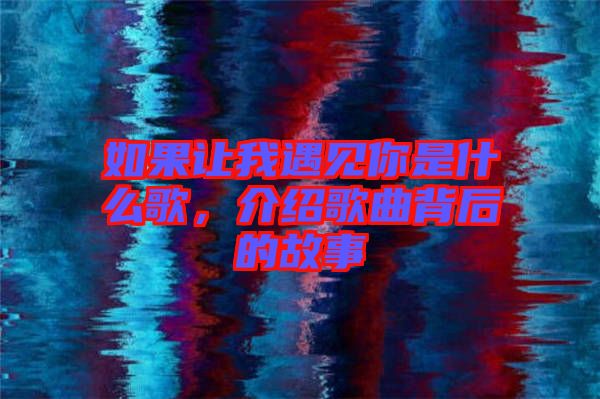 如果讓我遇見你是什么歌，介紹歌曲背后的故事