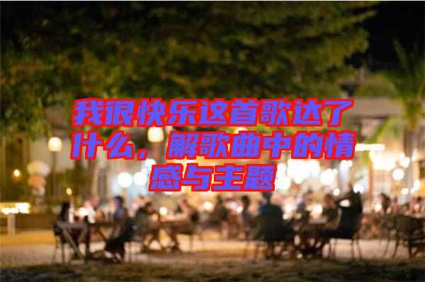 我很快樂這首歌達了什么，解歌曲中的情感與主題