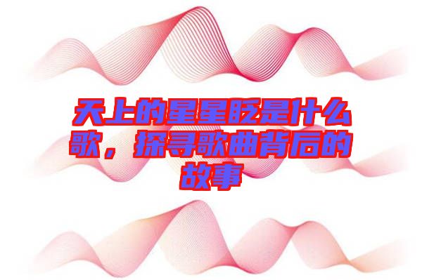 天上的星星眨是什么歌，探尋歌曲背后的故事