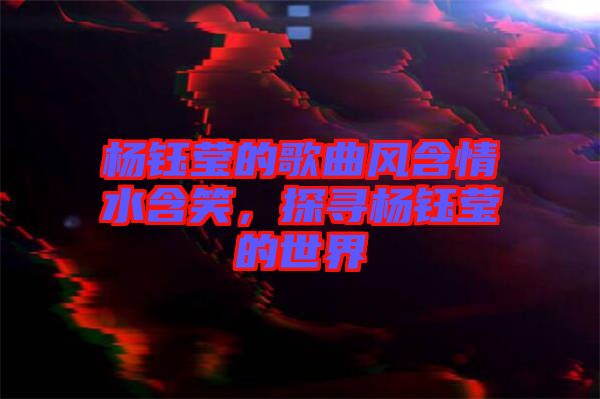 楊鈺瑩的歌曲風(fēng)含情水含笑，探尋楊鈺瑩的世界
