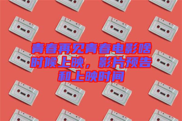 青春再見(jiàn)青春電影啥時(shí)候上映，影片預(yù)告和上映時(shí)間