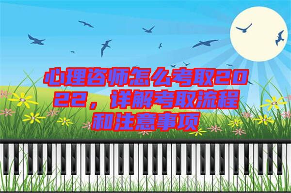 心理咨師怎么考取2022，詳解考取流程和注意事項(xiàng)