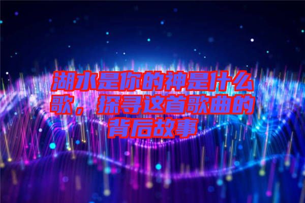 湖水是你的神是什么歌，探尋這首歌曲的背后故事