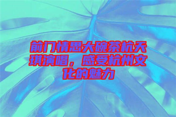前門情思大碗茶杭天琪演唱，感受杭州文化的魅力