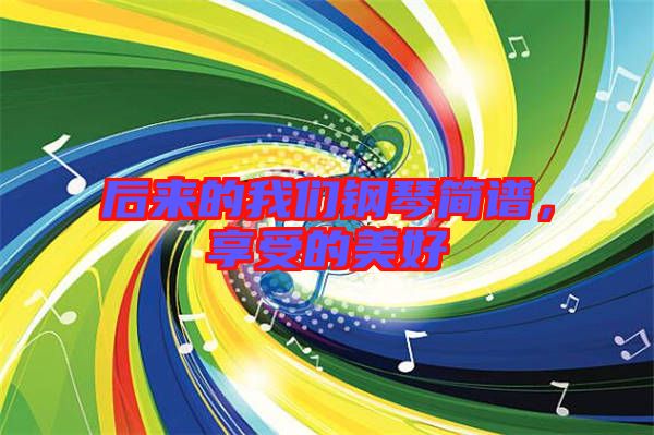 后來(lái)的我們鋼琴簡(jiǎn)譜，享受的美好