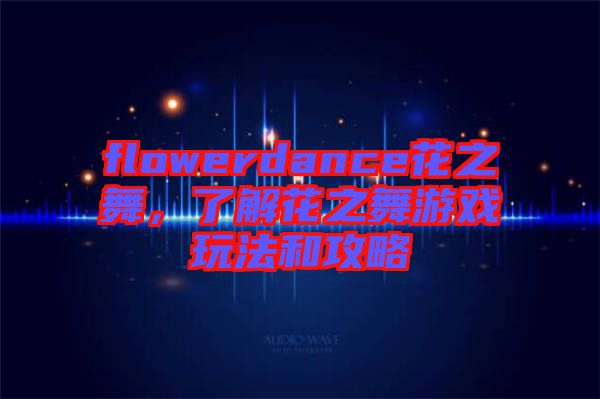 flowerdance花之舞，了解花之舞游戲玩法和攻略