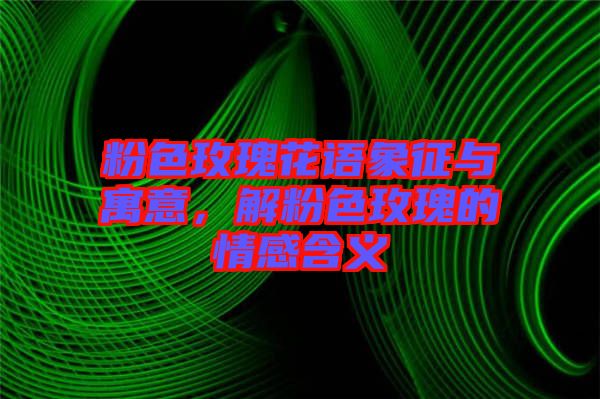 粉色玫瑰花語象征與寓意，解粉色玫瑰的情感含義