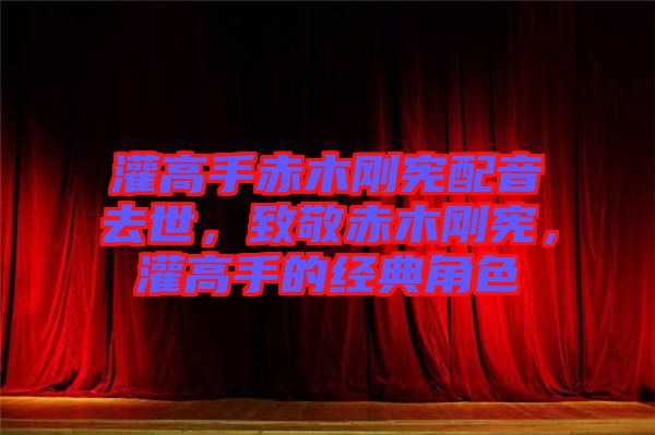 灌高手赤木剛憲配音去世，致敬赤木剛憲，灌高手的經(jīng)典角色