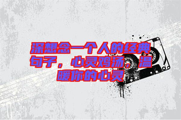 深想念一個人的經(jīng)典句子，心靈雞湯，溫暖你的心靈