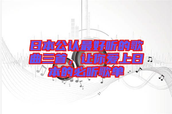 日本公認(rèn)最好聽的歌曲三首，讓你愛上日本的必聽歌單