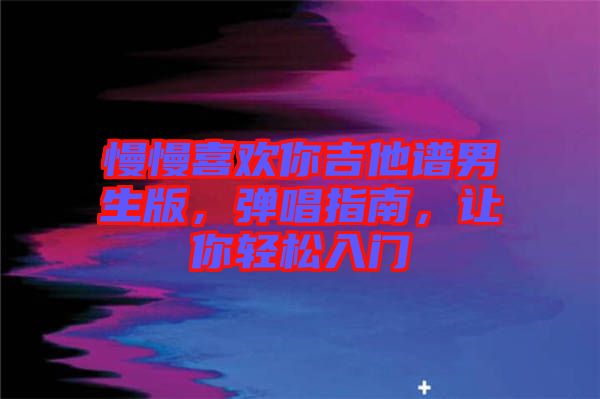 慢慢喜歡你吉他譜男生版，彈唱指南，讓你輕松入門