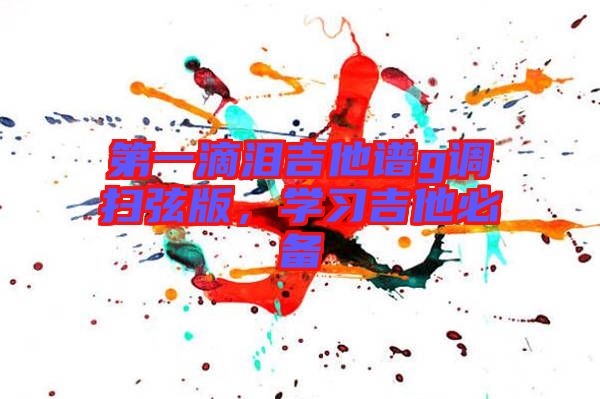 第一滴淚吉他譜g調(diào)掃弦版，學(xué)習(xí)吉他必備