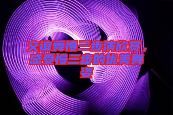 交誼舞慢三步演欣賞，感受慢三步的優(yōu)美舞姿