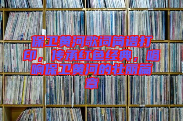 保衛(wèi)黃河歌詞簡譜打印，傳承紅色經(jīng)典，唱響保衛(wèi)黃河的壯麗篇章