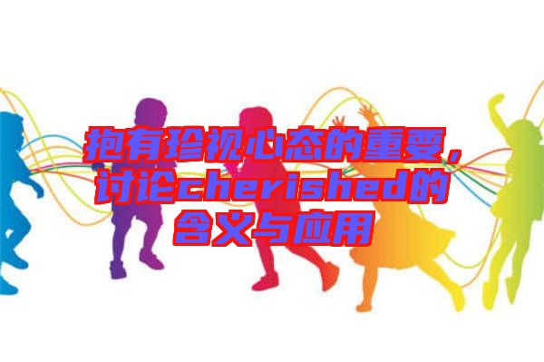 抱有珍視心態(tài)的重要，討論cherished的含義與應(yīng)用