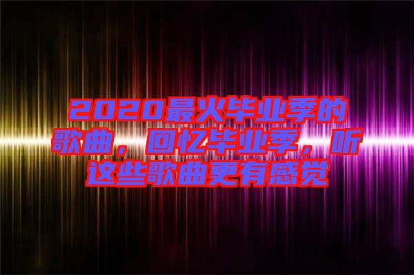 2020最火畢業(yè)季的歌曲，回憶畢業(yè)季，聽這些歌曲更有感覺