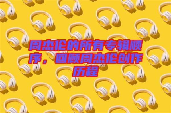 周杰倫的所有專輯順序，回顧周杰倫創(chuàng)作歷程