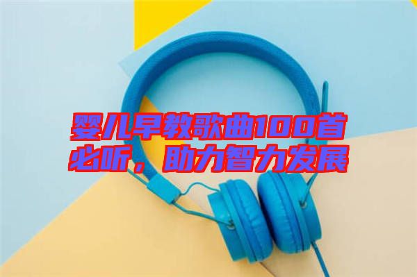 嬰兒早教歌曲100首必聽，助力智力發(fā)展