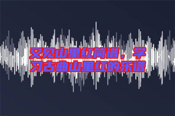 又見山里紅簡譜，學(xué)習(xí)古曲山里紅的樂譜