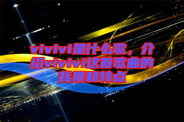 vivivi是什么歌，介紹vivivi這首歌曲的背景和特點(diǎn)