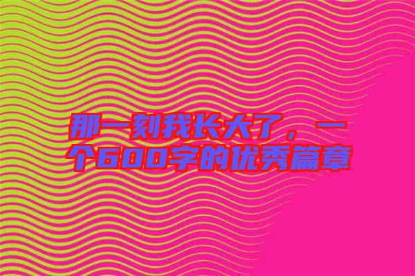 那一刻我長大了，一個600字的優(yōu)秀篇章