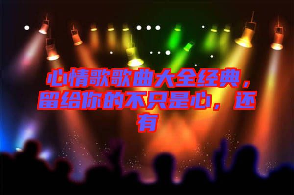 心情歌歌曲大全經(jīng)典，留給你的不只是心，還有