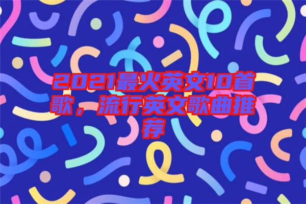 2021最火英文10首歌，流行英文歌曲推薦
