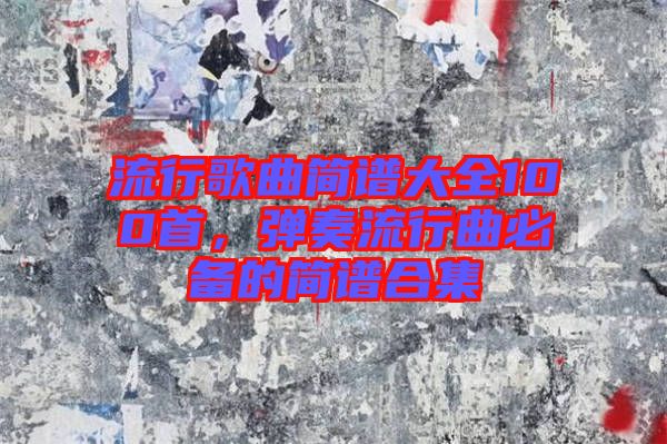 流行歌曲簡(jiǎn)譜大全100首，彈奏流行曲必備的簡(jiǎn)譜合集