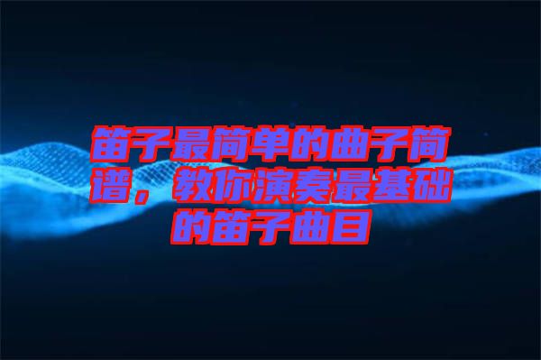 笛子最簡單的曲子簡譜，教你演奏最基礎(chǔ)的笛子曲目