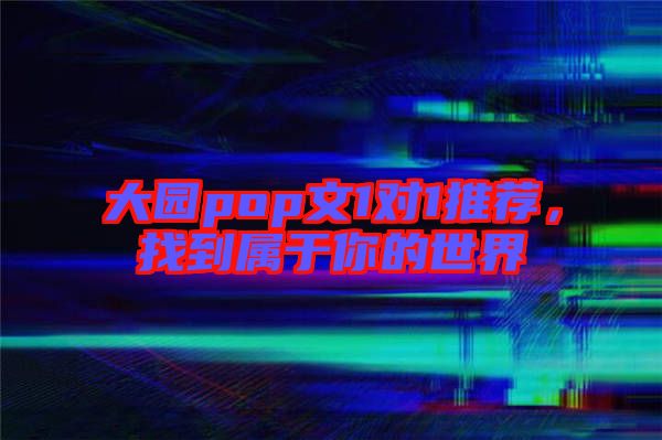 大園pop文1對(duì)1推薦，找到屬于你的世界