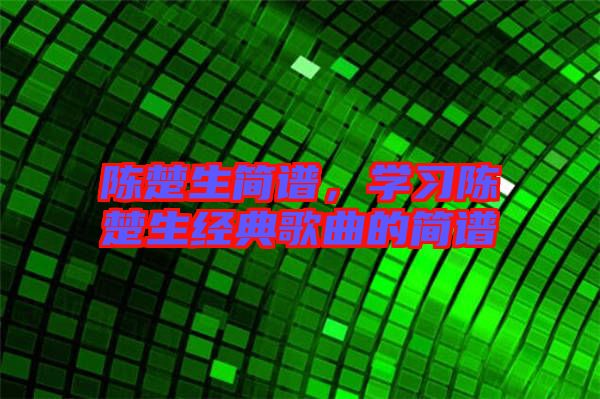 陳楚生簡譜，學(xué)習(xí)陳楚生經(jīng)典歌曲的簡譜