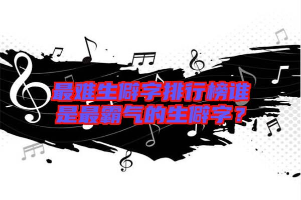 最難生僻字排行榜誰(shuí)是最霸氣的生僻字？