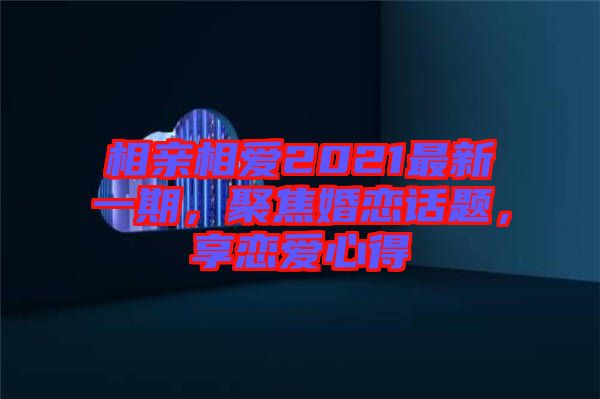 相親相愛2021最新一期，聚焦婚戀話題，享戀愛心得