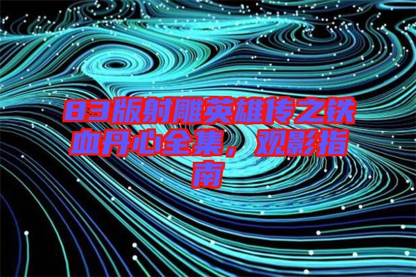 83版射雕英雄傳之鐵血丹心全集，觀影指南