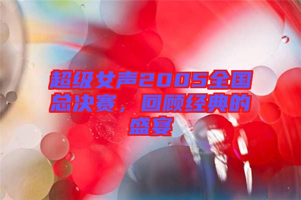 超級女聲2005全國總決賽，回顧經(jīng)典的盛宴