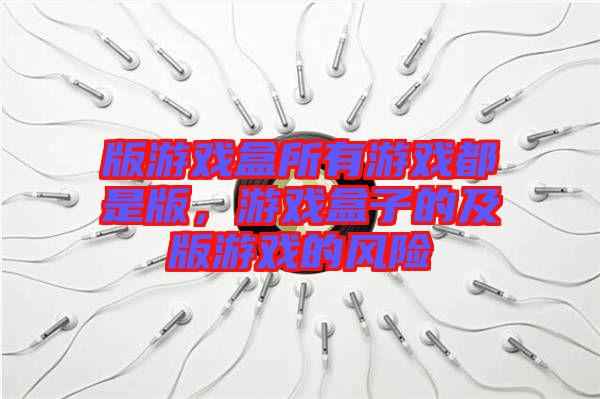 版游戲盒所有游戲都是版，游戲盒子的及版游戲的風(fēng)險