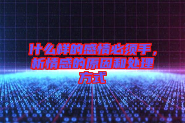 什么樣的感情必須手，析情感的原因和處理方式