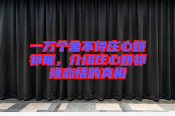 一萬(wàn)個(gè)舍不得莊心妍祁隆，介紹莊心妍祁隆戀情的真相