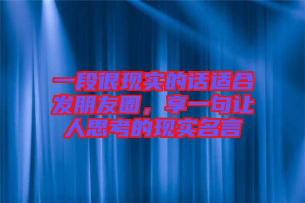 一段很現(xiàn)實(shí)的話適合發(fā)朋友圈，享一句讓人思考的現(xiàn)實(shí)名言
