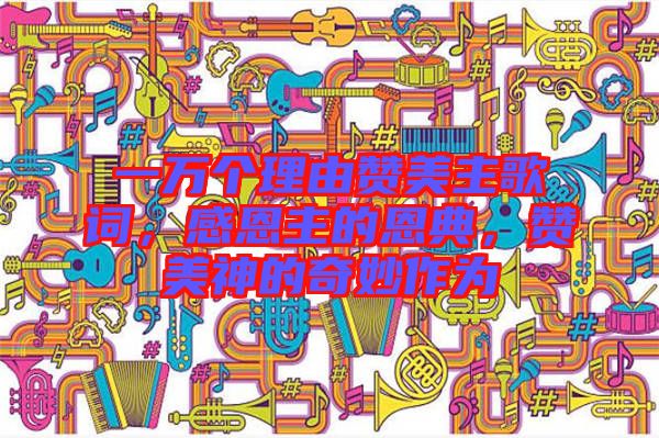 一萬個(gè)理由贊美主歌詞，感恩主的恩典，贊美神的奇妙作為