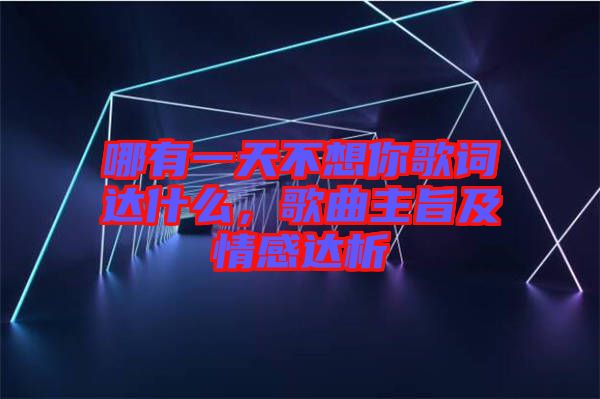 哪有一天不想你歌詞達(dá)什么，歌曲主旨及情感達(dá)析