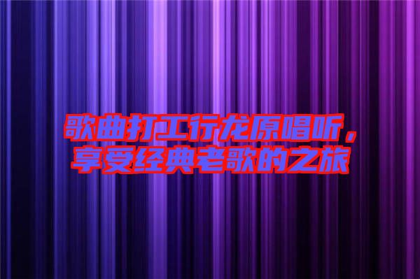 歌曲打工行龍原唱聽，享受經(jīng)典老歌的之旅