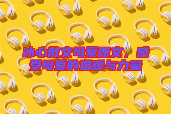 冰心散文母愛(ài)原文，感受母愛(ài)的溫暖與力量