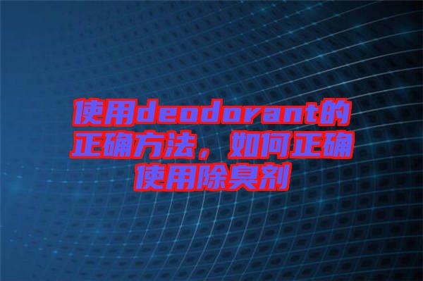 使用deodorant的正確方法，如何正確使用除臭劑
