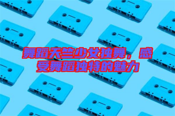 舞蹈天竺少女獨(dú)舞，感受舞蹈獨(dú)特的魅力