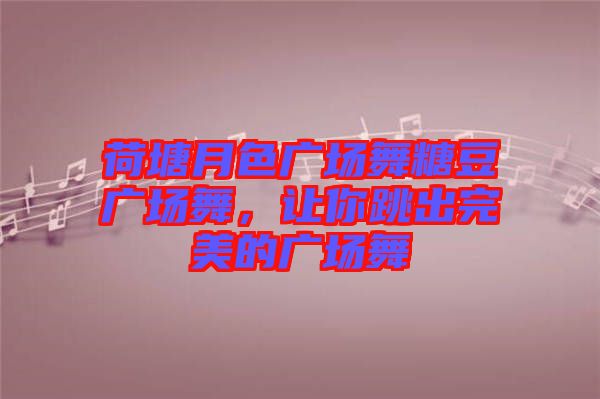 荷塘月色廣場舞糖豆廣場舞，讓你跳出完美的廣場舞