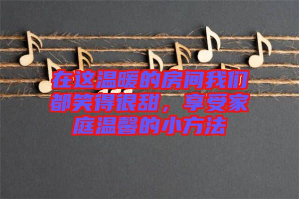 在這溫暖的房間我們都笑得很甜，享受家庭溫馨的小方法