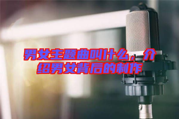 男女主題曲叫什么，介紹男女背后的制作